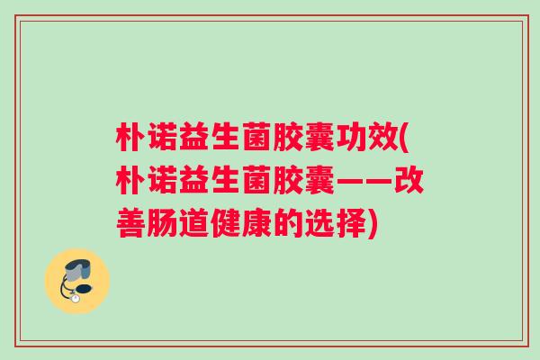 朴诺益生菌胶囊功效(朴诺益生菌胶囊——改善肠道健康的选择)