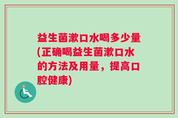益生菌漱口水喝多少量(正确喝益生菌漱口水的方法及用量，提高口腔健康)