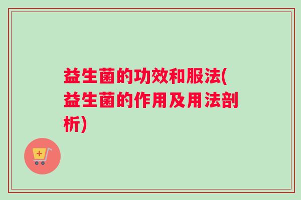 益生菌的功效和服法(益生菌的作用及用法剖析)