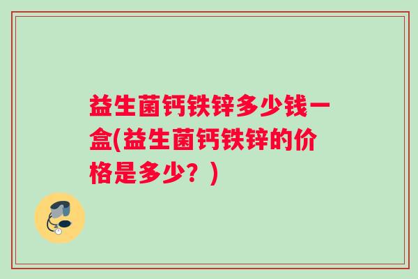 益生菌钙铁锌多少钱一盒(益生菌钙铁锌的价格是多少？)