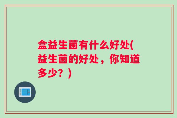 盒益生菌有什么好处(益生菌的好处，你知道多少？)
