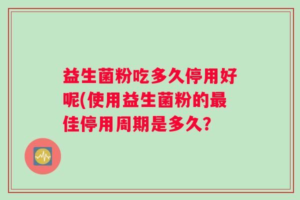 益生菌粉吃多久停用好呢(使用益生菌粉的佳停用周期是多久？