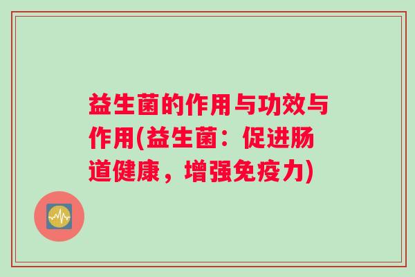 益生菌的作用与功效与作用(益生菌：促进肠道健康，增强力)
