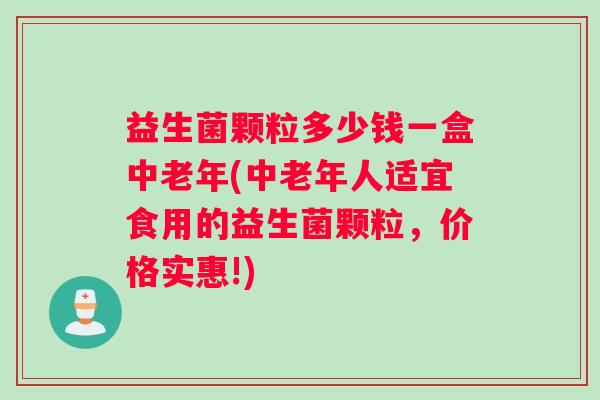 益生菌颗粒多少钱一盒中老年(中老年人适宜食用的益生菌颗粒，价格实惠!)