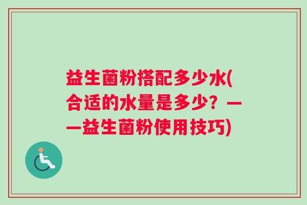 益生菌粉搭配多少水(合适的水量是多少?——益生菌粉使用技巧) 益生菌粉搭配多少水(合适的水量是多少?——益生菌粉使用技巧)