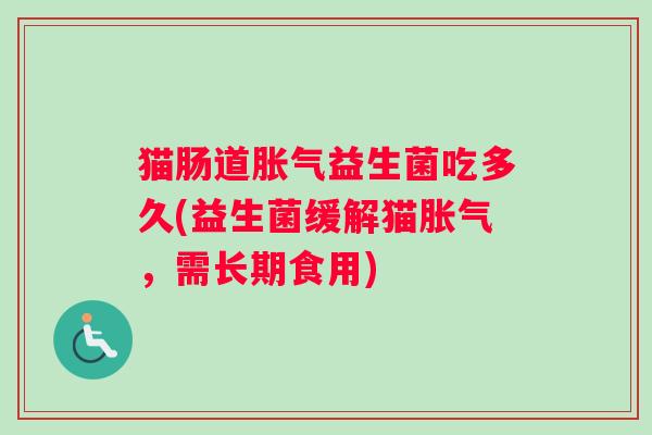 猫肠道胀气益生菌吃多久(益生菌缓解猫胀气，需长期食用)