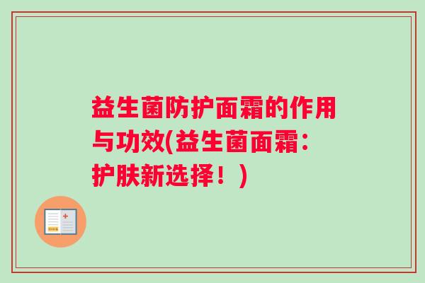 益生菌防护面霜的作用与功效(益生菌面霜：护肤新选择！)