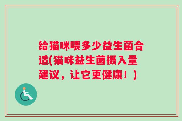 给猫咪喂多少益生菌合适(猫咪益生菌摄入量建议，让它更健康！)