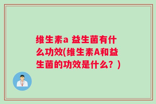 维生素a 益生菌有什么功效(维生素A和益生菌的功效是什么？)