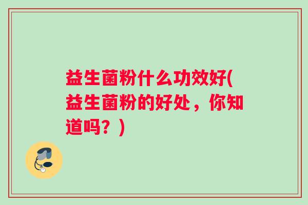 益生菌粉什么功效好(益生菌粉的好处，你知道吗？)