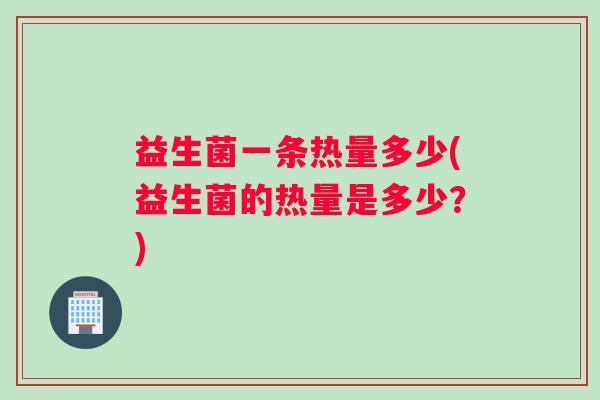 益生菌一条热量多少(益生菌的热量是多少？)