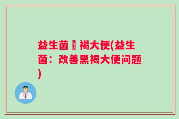 益生菌黒褐大便(益生菌：改善黑褐大便问题)