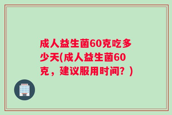 成人益生菌60克吃多少天(成人益生菌60克，建议服用时间？)