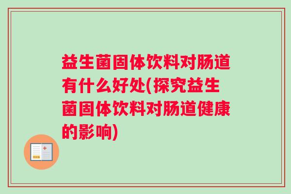 益生菌固体饮料对肠道有什么好处(探究益生菌固体饮料对肠道健康的影响)