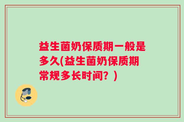 益生菌奶保质期一般是多久(益生菌奶保质期常规多长时间？)