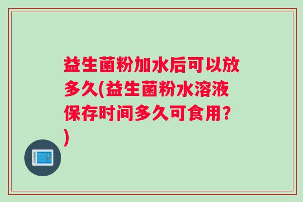 益生菌粉加水后可以放多久(益生菌粉水溶液保存时间多久可食用？)