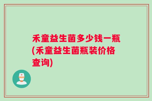 禾童益生菌多少钱一瓶(禾童益生菌瓶装价格查询)