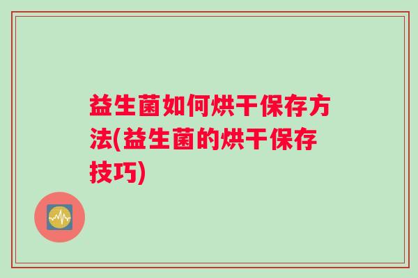 益生菌如何烘干保存方法(益生菌的烘干保存技巧)