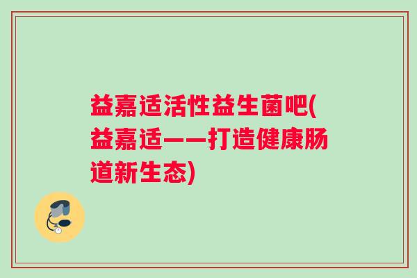 益嘉适活性益生菌吧(益嘉适——打造健康肠道新生态)