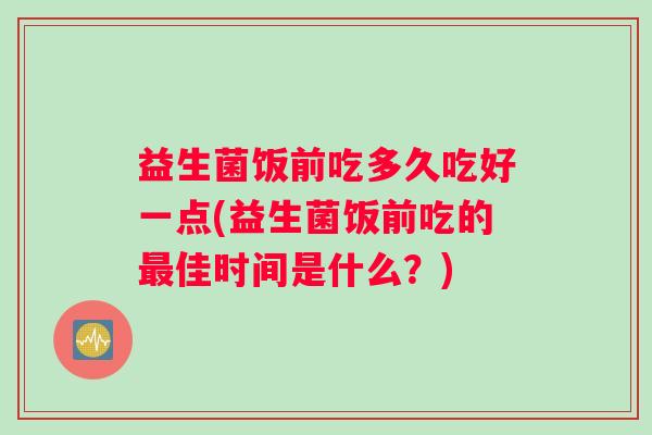 益生菌饭前吃多久吃好一点(益生菌饭前吃的最佳时间是什么？)