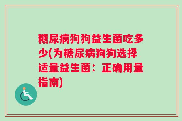 狗狗益生菌吃多少(为狗狗选择适量益生菌:正确用量指南) 狗狗益生菌吃多少(为狗狗选择适量益生菌:正确用量指南)