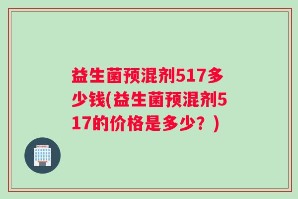 益生菌预混剂517多少钱(益生菌预混剂517的价格是多少？)