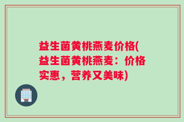 益生菌黄桃燕麦价格(益生菌黄桃燕麦：价格实惠，营养又美味)