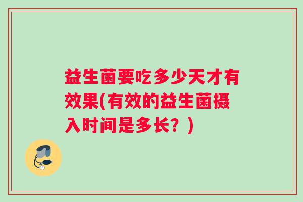 益生菌要吃多少天才有效果(有效的益生菌摄入时间是多长?) 益生菌要吃多少天才有效果(有效的益生菌摄入时间是多长?)
