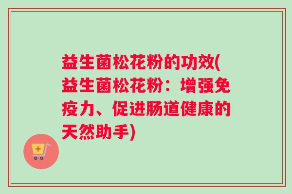 益生菌松花粉的功效(益生菌松花粉：增强免疫力、促进肠道健康的天然助手)