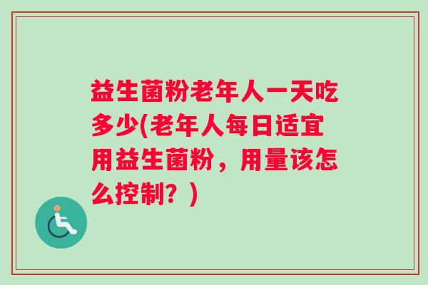 益生菌粉老年人一天吃多少(老年人每日适宜用益生菌粉，用量该怎么控制？)