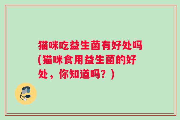 猫咪吃益生菌有好处吗(猫咪食用益生菌的好处，你知道吗？)