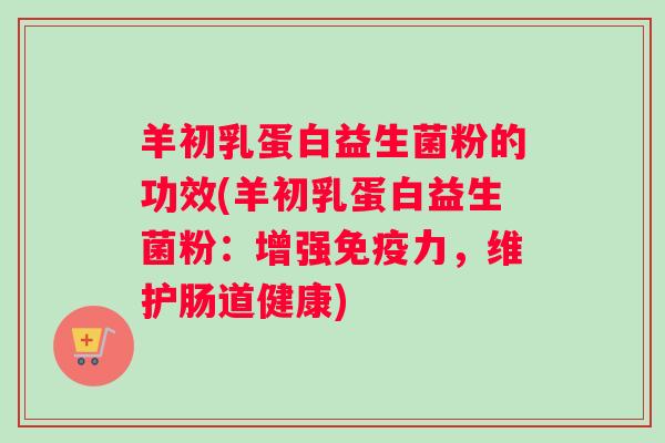 羊初乳蛋白益生菌粉的功效(羊初乳蛋白益生菌粉：增强免疫力，维护肠道健康)
