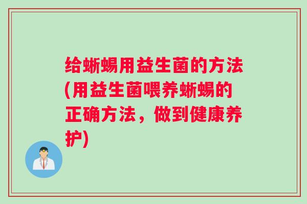 给蜥蜴用益生菌的方法(用益生菌喂养蜥蜴的正确方法，做到健康养护)