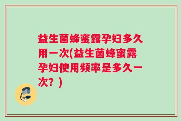 益生菌蜂蜜露孕妇多久用一次(益生菌蜂蜜露孕妇使用频率是多久一次？)