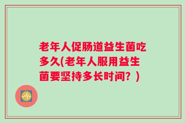 老年人促肠道益生菌吃多久(老年人服用益生菌要坚持多长时间？)