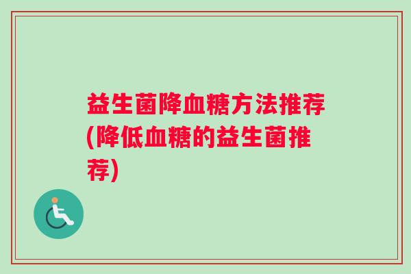 益生菌降血糖方法推荐(降低血糖的益生菌推荐)