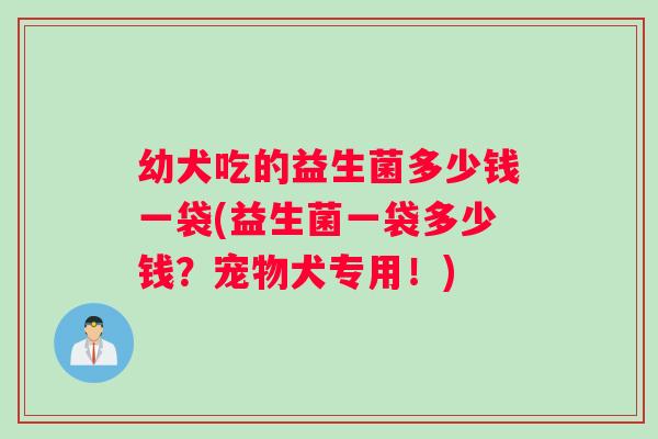 幼犬吃的益生菌多少钱一袋(益生菌一袋多少钱？宠物犬专用！)