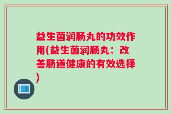益生菌润肠丸的功效作用(益生菌润肠丸：改善肠道健康的有效选择)