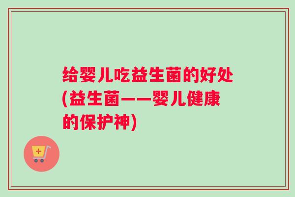 给婴儿吃益生菌的好处(益生菌——婴儿健康的保护神)