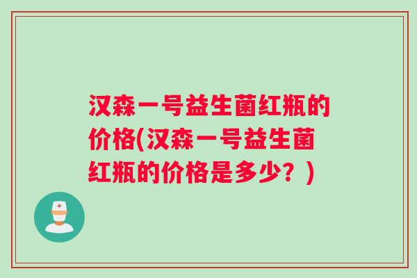 汉森一号益生菌红瓶的价格(汉森一号益生菌红瓶的价格是多少？)