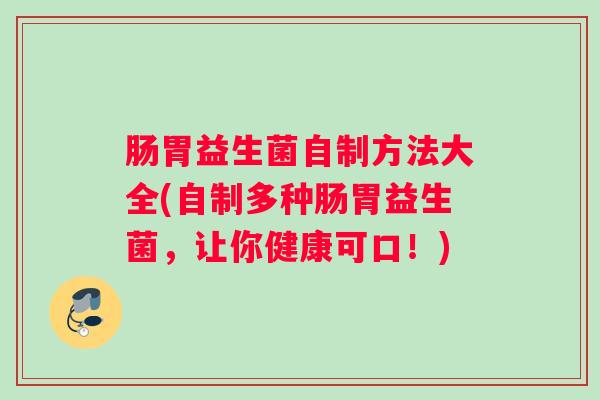 肠胃益生菌自制方法大全(自制多种肠胃益生菌，让你健康可口！)