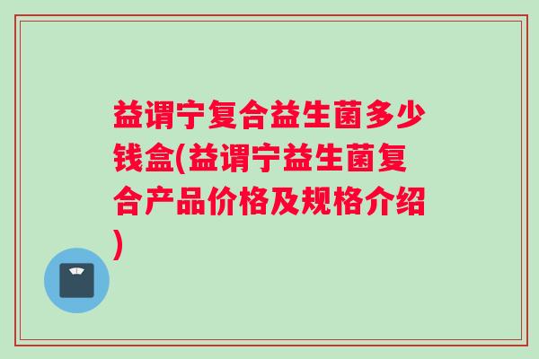 益谓宁复合益生菌多少钱盒(益谓宁益生菌复合产品价格及规格介绍)