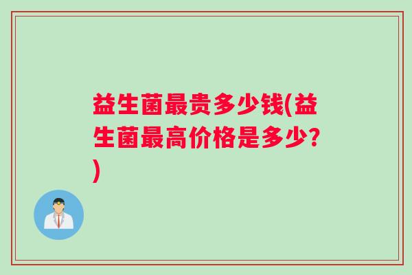 益生菌最贵多少钱(益生菌最高价格是多少？)