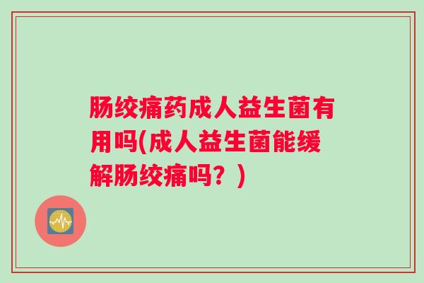 肠绞痛药成人益生菌有用吗(成人益生菌能缓解肠绞痛吗？)
