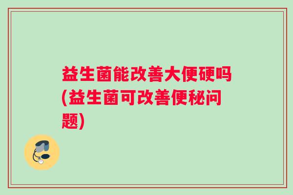 益生菌能改善大便硬吗(益生菌可改善便秘问题)