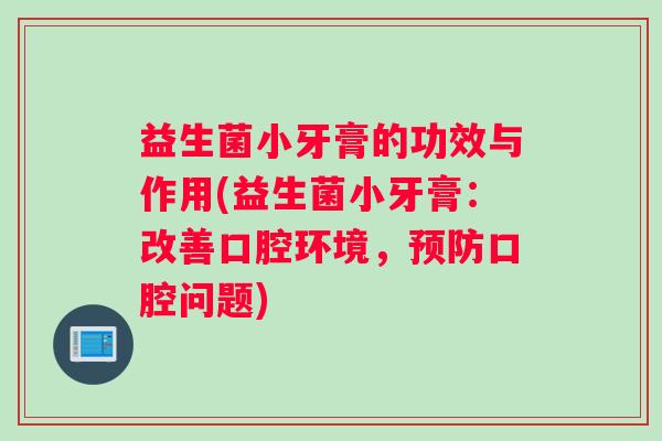 益生菌小牙膏的功效与作用(益生菌小牙膏：改善口腔环境，预防口腔问题)