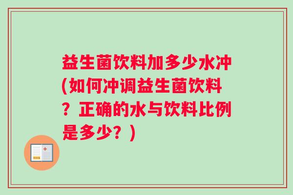 益生菌饮料加多少水冲(如何冲调益生菌饮料？正确的水与饮料比例是多少？)