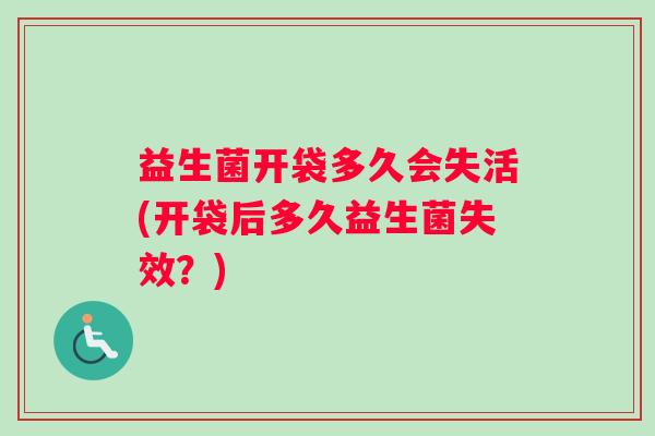 益生菌开袋多久会失活(开袋后多久益生菌失效？)