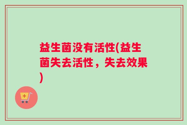 益生菌没有活性(益生菌失去活性，失去效果)