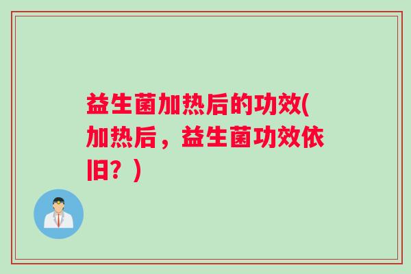 益生菌加热后的功效(加热后，益生菌功效依旧？)